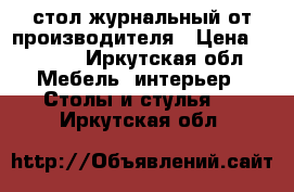 стол журнальный от производителя › Цена ­ 1 870 - Иркутская обл. Мебель, интерьер » Столы и стулья   . Иркутская обл.